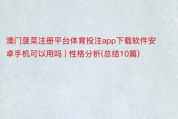 澳门菠菜注册平台体育投注app下载软件安卓手机可以用吗 | 性格分析(总结10篇)