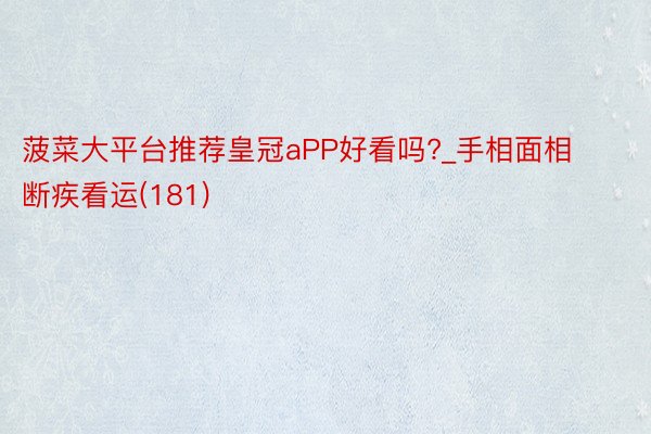 菠菜大平台推荐皇冠aPP好看吗?_手相面相断疾看运(181)