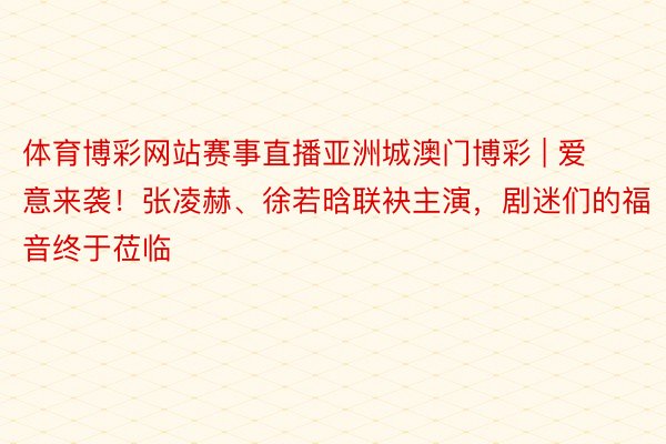 体育博彩网站赛事直播亚洲城澳门博彩 | 爱意来袭！张凌赫、徐若晗联袂主演，剧迷们的福音终于莅临