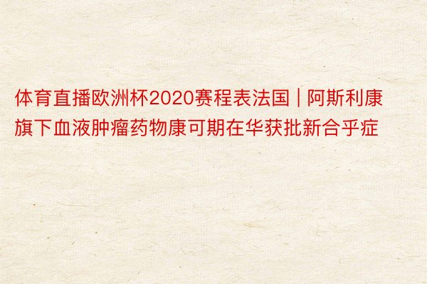 体育直播欧洲杯2020赛程表法国 | 阿斯利康旗下血液肿瘤药物康可期在华获批新合乎症