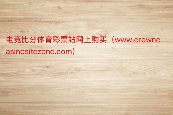 电竞比分体育彩票站网上购买（www.crowncasinositezone.com）