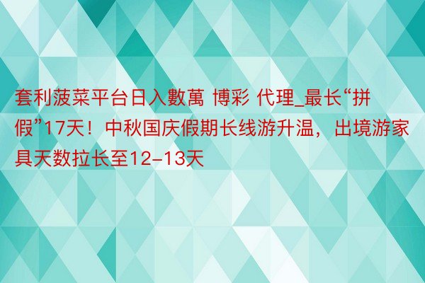 套利菠菜平台日入數萬 博彩 代理_最长“拼假”17天！中秋国庆假期长线游升温，出境游家具天数拉长至12-13天