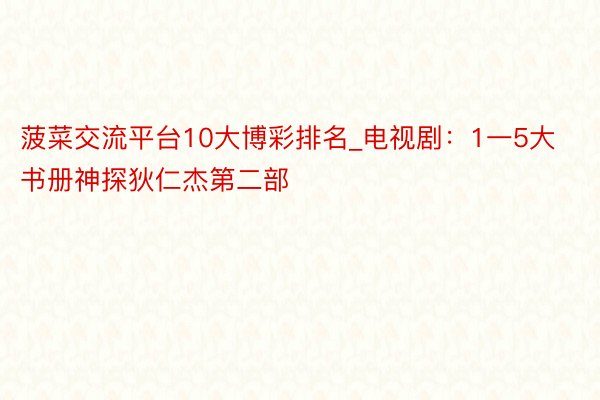 菠菜交流平台10大博彩排名_电视剧：1一5大书册神探狄仁杰第二部