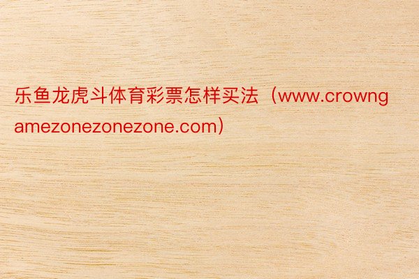 乐鱼龙虎斗体育彩票怎样买法（www.crowngamezonezonezone.com）