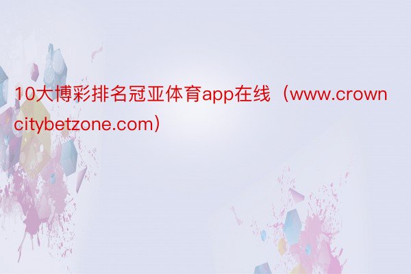 10大博彩排名冠亚体育app在线（www.crowncitybetzone.com）