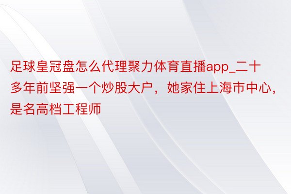 足球皇冠盘怎么代理聚力体育直播app_二十多年前坚强一个炒股大户，她家住上海市中心，是名高档工程师