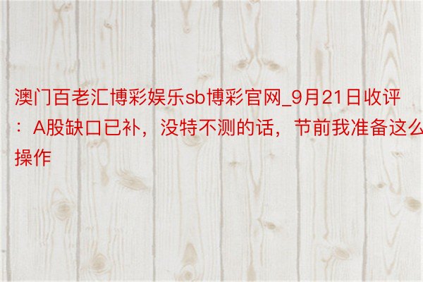 澳门百老汇博彩娱乐sb博彩官网_9月21日收评：A股缺口已补，没特不测的话，节前我准备这么操作