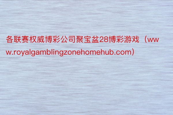 各联赛权威博彩公司聚宝盆28博彩游戏（www.royalgamblingzonehomehub.com）