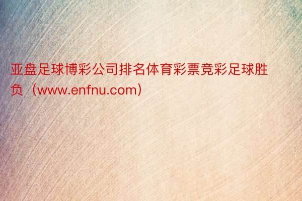 亚盘足球博彩公司排名体育彩票竞彩足球胜负（www.enfnu.com）