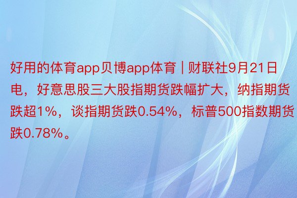 好用的体育app贝博app体育 | 财联社9月21日电，好意思股三大股指期货跌幅扩大，纳指期货跌超1%，谈指期货跌0.54%，标普500指数期货跌0.78%。