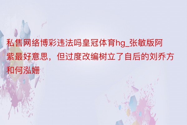 私售网络博彩违法吗皇冠体育hg_张敏版阿紫最好意思，但过度改编树立了自后的刘乔方和何泓姗