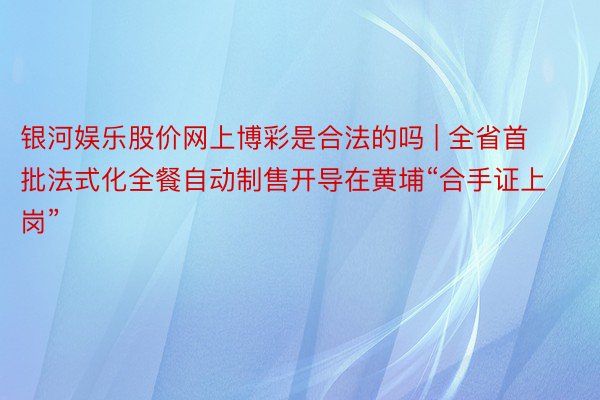 银河娱乐股价网上博彩是合法的吗 | 全省首批法式化全餐自动制售开导在黄埔“合手证上岗”