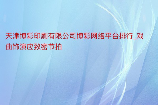 天津博彩印刷有限公司博彩网络平台排行_戏曲饰演应致密节拍