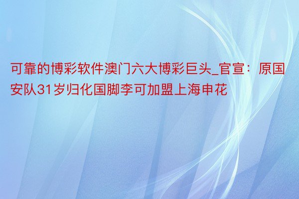 可靠的博彩软件澳门六大博彩巨头_官宣：原国安队31岁归化国脚李可加盟上海申花