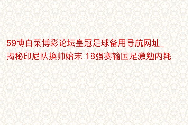 59博白菜博彩论坛皇冠足球备用导航网址_揭秘印尼队换帅始末 18强赛输国足激勉内耗