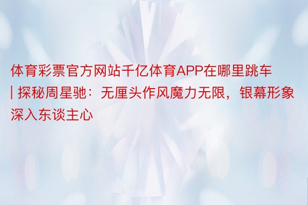 体育彩票官方网站千亿体育APP在哪里跳车 | 探秘周星驰：无厘头作风魔力无限，银幕形象深入东谈主心