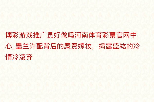 博彩游戏推广员好做吗河南体育彩票官网中心_墨兰许配背后的糜费嫁妆，揭露盛紘的冷情冷凌弃