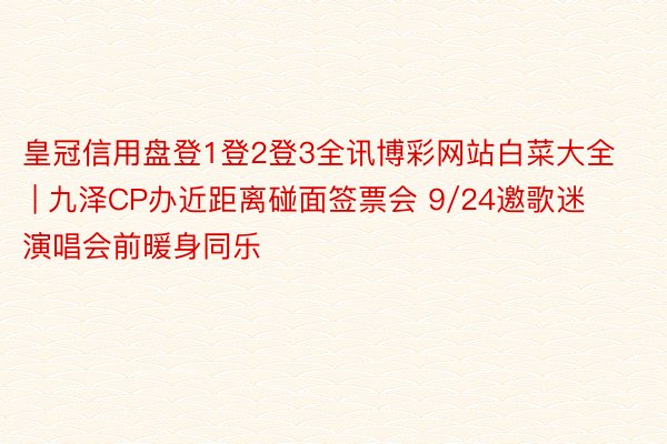 皇冠信用盘登1登2登3全讯博彩网站白菜大全 | 九泽CP办近距离碰面签票会 9/24邀歌迷演唱会前暖身同乐